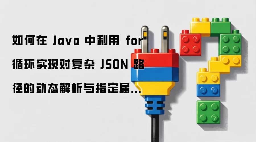 如何在 Java 中利用 for 循环实现对复杂 JSON 路径的动态解析与指定属性提取流程