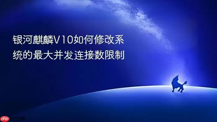 银河麒麟V10如何修改系统的最大并发连接数限制