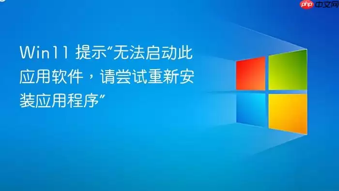 Win11 提示“无法启动此应用软件，请尝试重新安装应用程序”