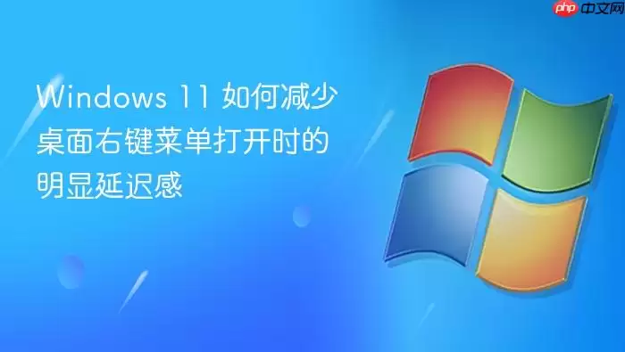 Windows 11 如何减少桌面右键菜单打开时的明显延迟感