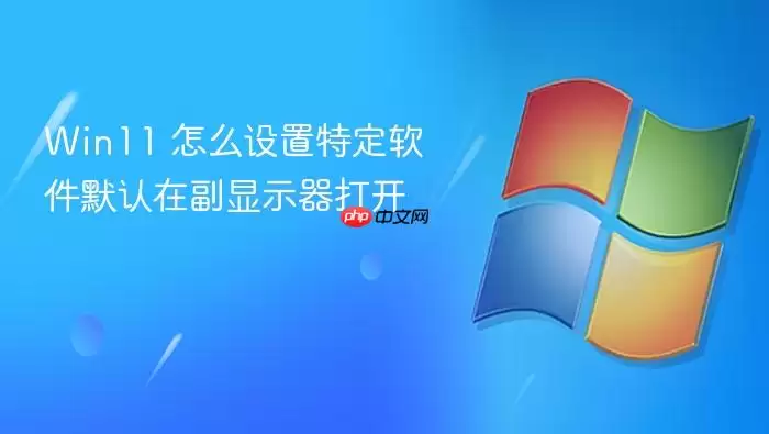 Win11 怎么设置特定软件默认在副显示器打开