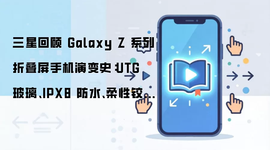 三星回顾Galaxy Z系列折叠屏手机演变史:UTG玻璃、IPX8防水、柔性铰链共同提升耐用性