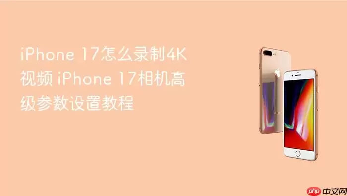 iPhone 17怎么录制4K视频 iPhone 17相机高级参数设置教程