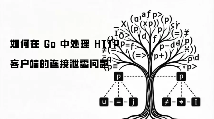 如何在 Go 中处理 HTTP 客户端的连接泄露问题