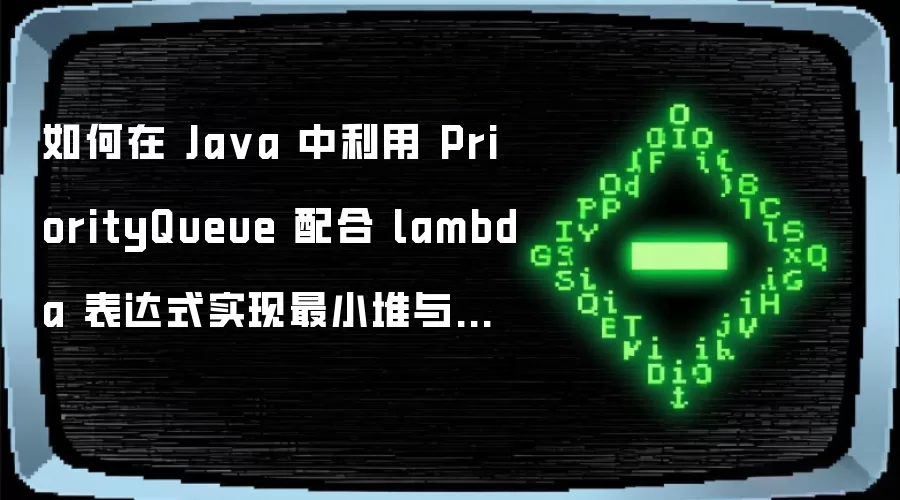 如何在 Ja va 中利用 PriorityQueue 配合 lambda 表达式实现最小堆与最大堆的快速切换