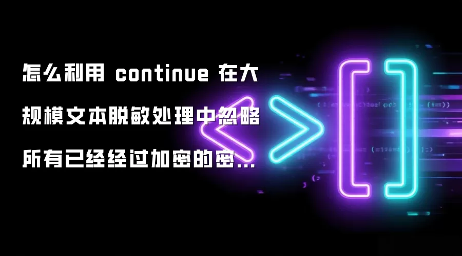 怎么利用 continue 在大规模文本脱敏处理中忽略所有已经经过加密的密文段落