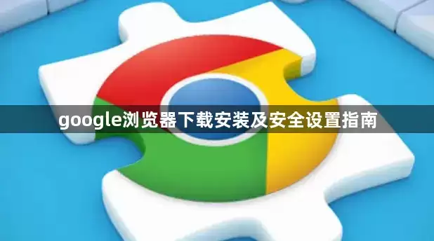 google浏览器下载安装及安全设置指南