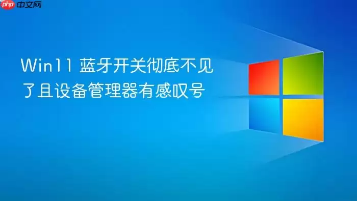 Win11 蓝牙开关彻底不见了且设备管理器有感叹号