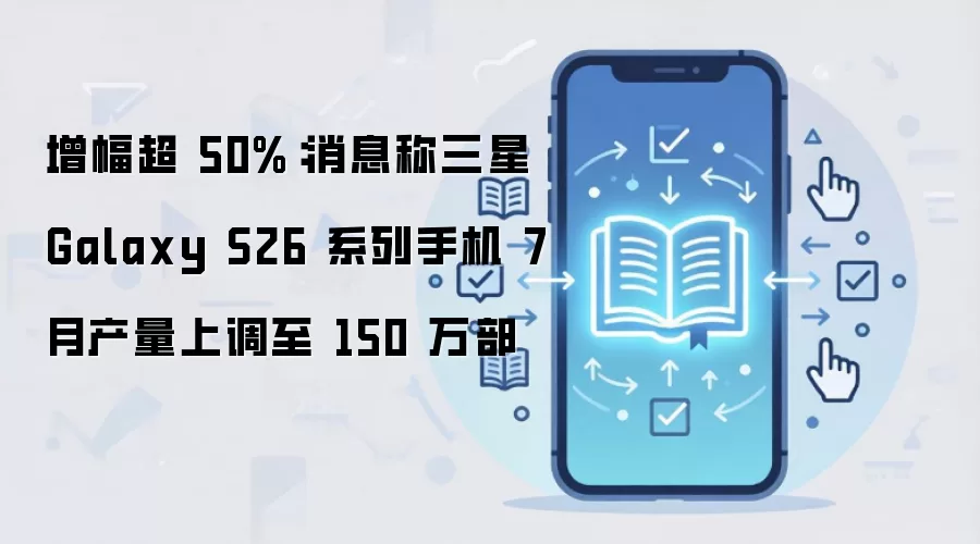 增幅超 50%:消息称三星 Galaxy S26 系列手机 7 月产量上调至 150 万部