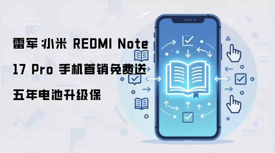 雷军:小米 REDMI Note 17 Pro 手机首销免费送五年电池升级保