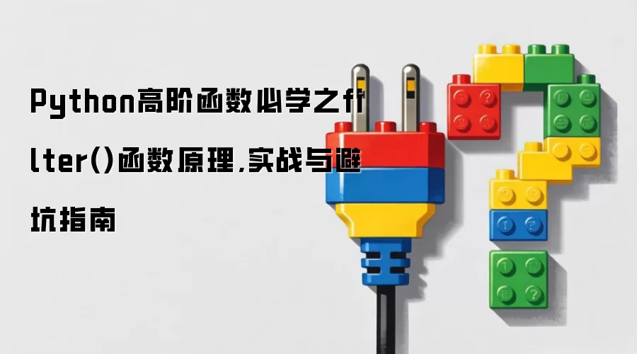 Python高阶函数必学之filter()函数原理,实战与避坑指南