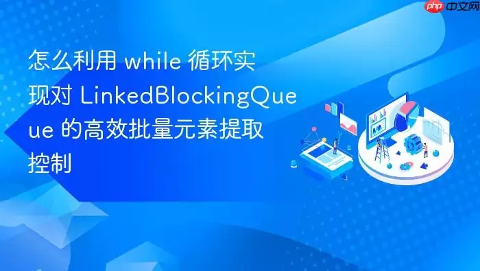 怎么利用 while 循环实现对 LinkedBlockingQueue 的高效批量元素提取控制