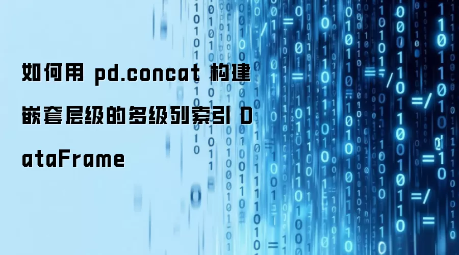 如何用 pd.concat 构建嵌套层级的多级列索引 DataFrame