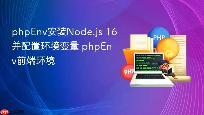 phpEnv安装Node.js 16并配置环境变量 phpEnv前端环境
