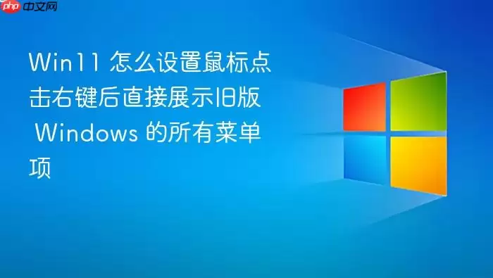 Win11 怎么设置鼠标点击右键后直接展示旧版 Windows 的所有菜单项