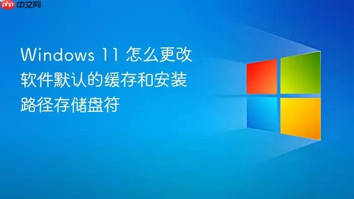 Windows 11 怎么更改软件默认的缓存和安装路径存储盘符