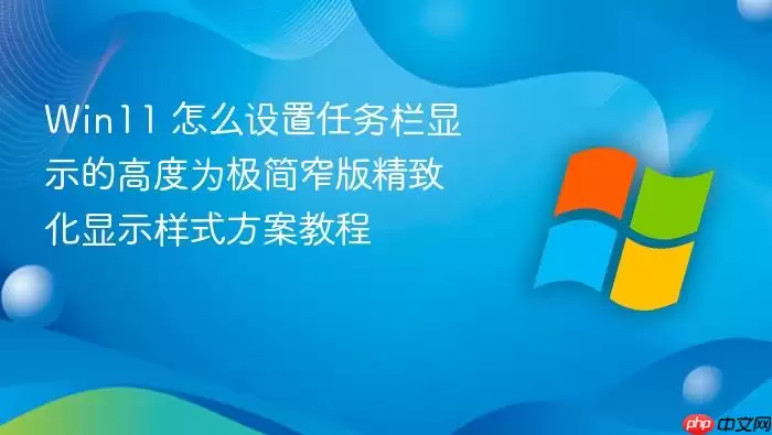 Win11 怎么设置任务栏显示的高度为极简窄版精致化显示样式方案教程