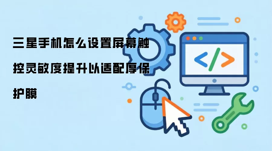 三星手机怎么设置屏幕触控灵敏度提升以适配厚保护膜