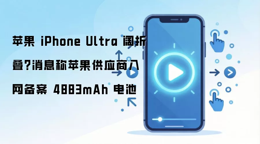 苹果 iPhone Ultra 阔折叠?消息称苹果供应商入网备案 4883mAh 电池