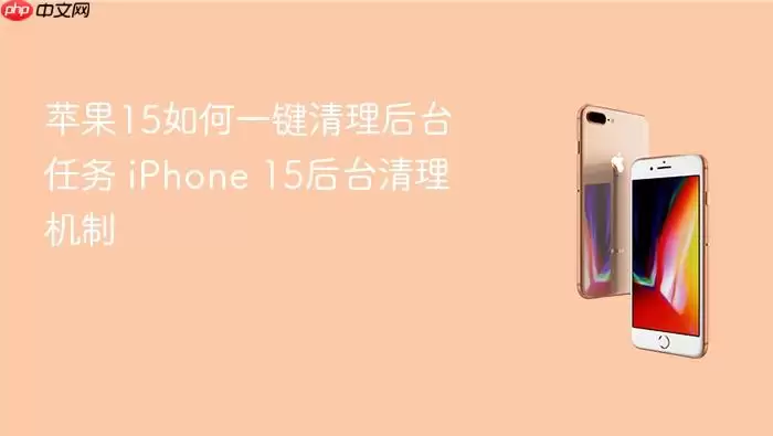 苹果15如何一键清理后台任务 iPhone 15后台清理机制