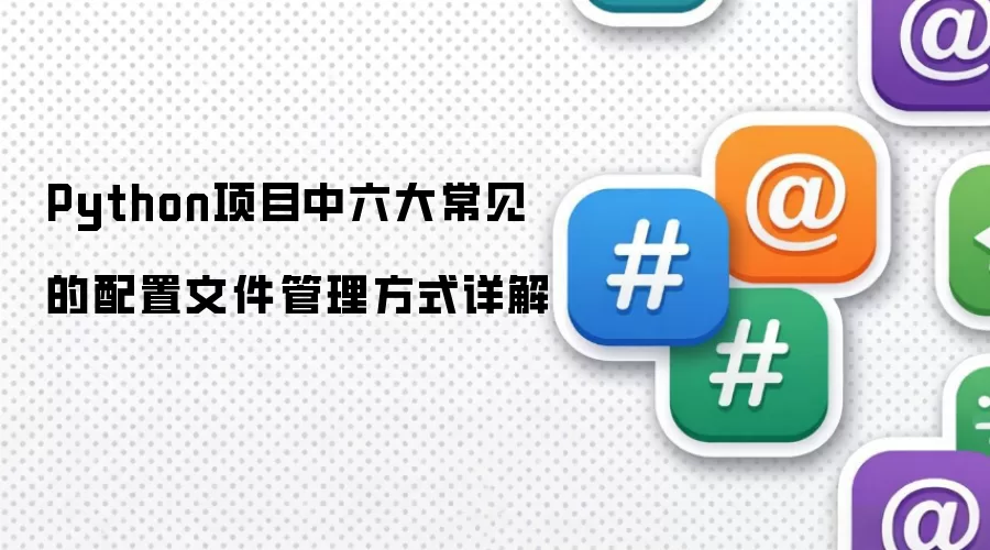 Python项目中六大常见的配置文件管理方式详解