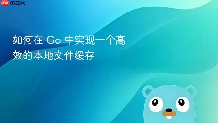 如何在 Go 中实现一个高效的本地文件缓存