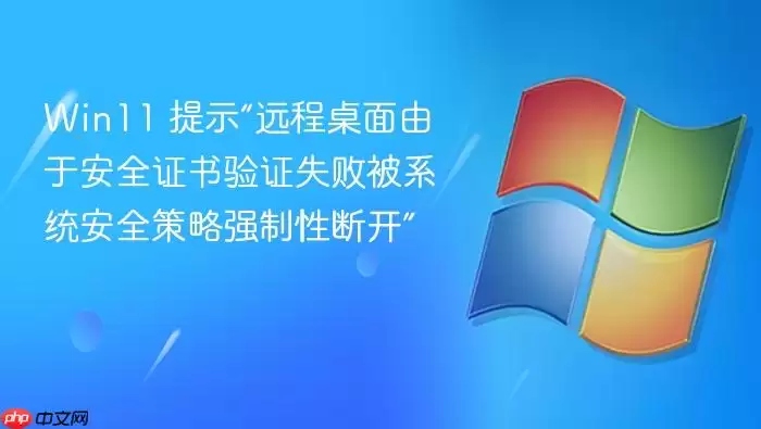 Win11 提示“远程桌面由于安全证书验证失败被系统安全策略强制性断开”