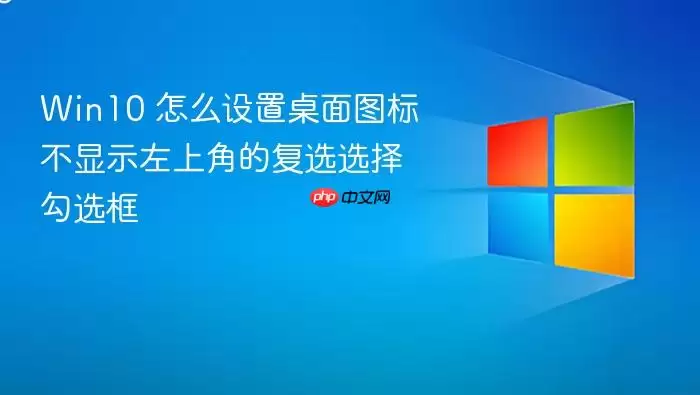 Win10 怎么设置桌面图标不显示左上角的复选选择勾选框