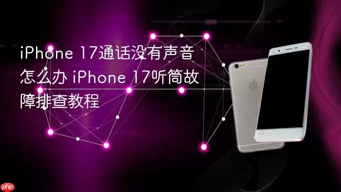 iPhone 17通话没有声音怎么办 iPhone 17听筒故障排查教程