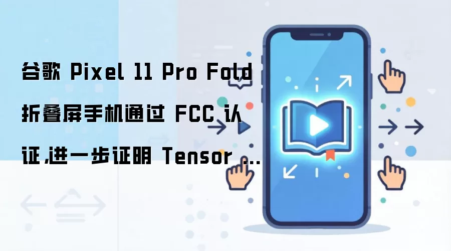 谷歌 Pixel 11 Pro Fold 折叠屏手机通过 FCC 认证,进一步证明 Tensor G6 芯片有望改用联发科基带