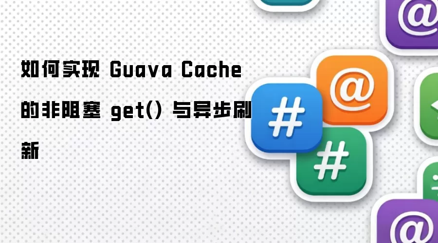 如何实现 Guava Cache 的非阻塞 get() 与异步刷新