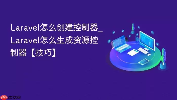 Lara vel怎么创建控制器_Lara vel怎么生成资源控制器【技巧】