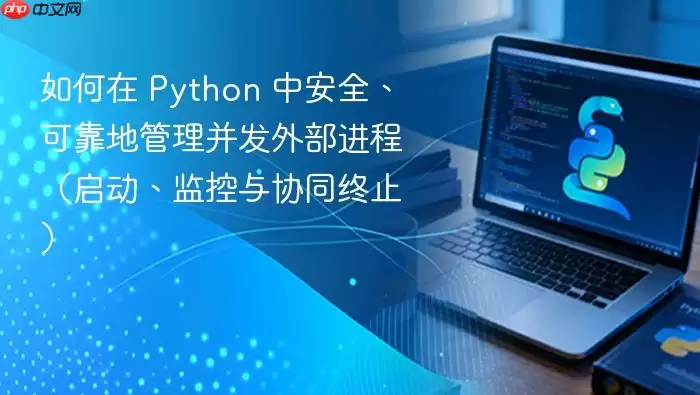 如何在 Python 中安全、可靠地管理并发外部进程（启动、监控与协同终止）