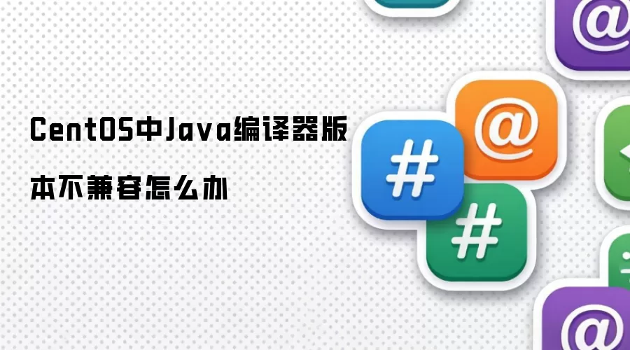 CentOS中Ja va编译器版本不兼容怎么办