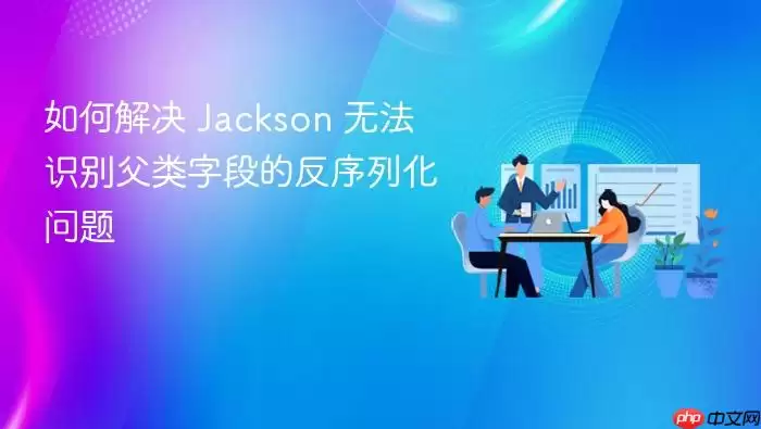 如何解决 Jackson 无法识别父类字段的反序列化问题