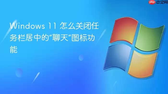 Windows 11 怎么关闭任务栏居中的“聊天”图标功能
