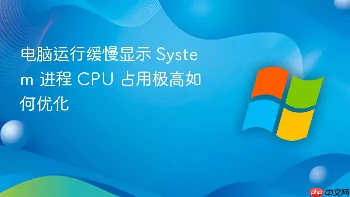 电脑运行缓慢显示 System 进程 CPU 占用极高如何优化