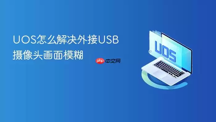 UOS怎么解决外接USB摄像头画面模糊
