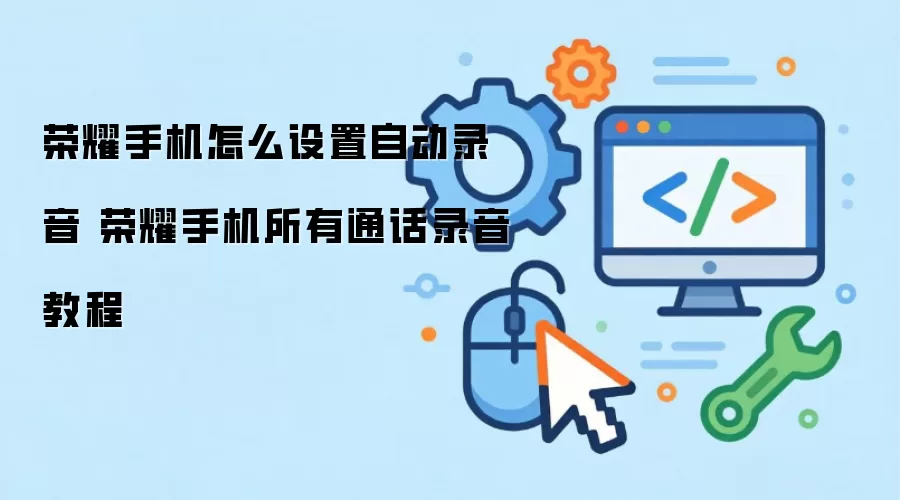 荣耀手机怎么设置自动录音 荣耀手机所有通话录音教程