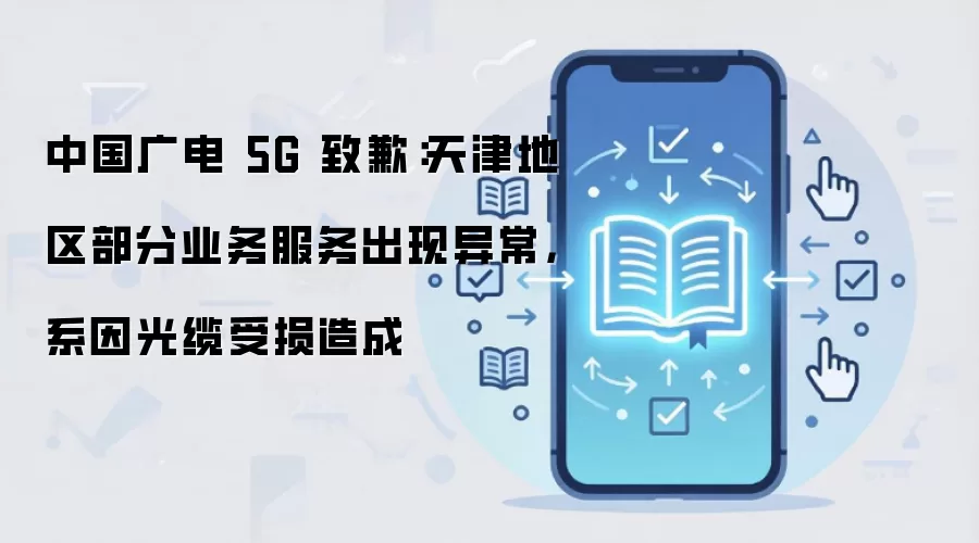 中国广电 5G 致歉:天津地区部分业务服务出现异常,系因光缆受损造成