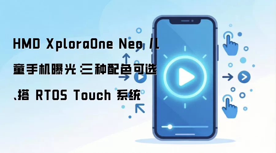 HMD XploraOne Neo 儿童手机曝光：三种配色可选、搭 RTOS Touch 系统