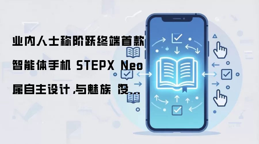 业内人士称阶跃终端首款智能体手机 STEPX Neo 属自主设计,与魅族“没啥关系”