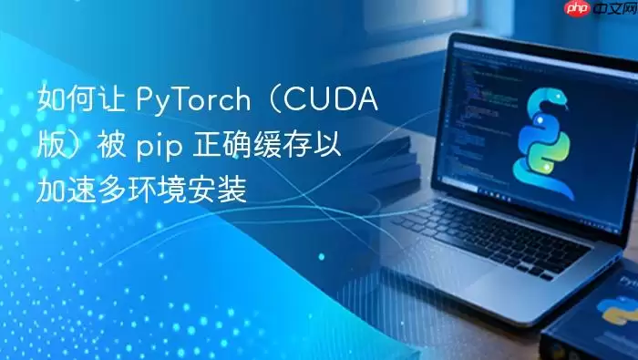 如何让 PyTorch（CUDA 版）被 pip 正确缓存以加速多环境安装