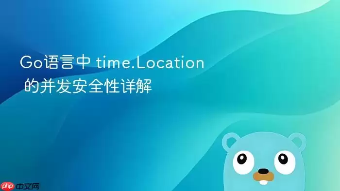 Go语言中 time.Location 的并发安全性详解