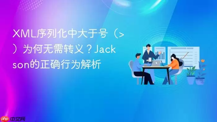 XML序列化中大于号（>）为何无需转义？Jackson的正确行为解析