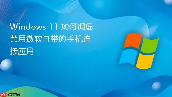 Windows 11 如何彻底禁用微软自带的手机连接应用