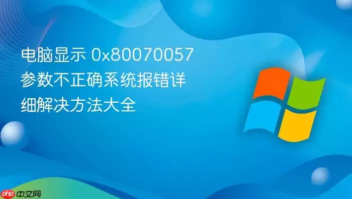 电脑显示 0x80070057 参数不正确系统报错详细解决方法大全