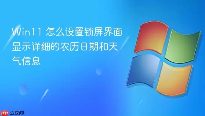 Win11 怎么设置锁屏界面显示详细的农历日期和天气信息