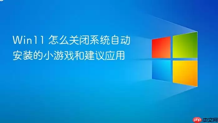 Win11 怎么关闭系统自动安装的小游戏和建议应用