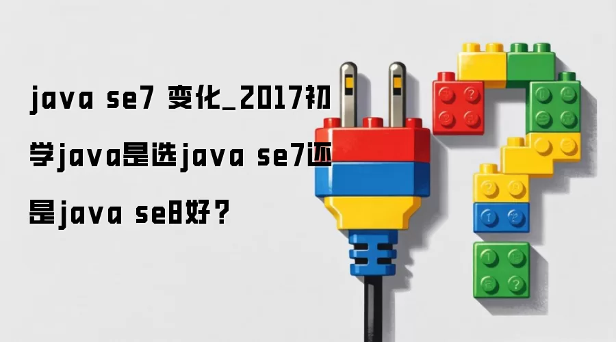 java se7 变化_2017初学java是选java se7还是java se8好？